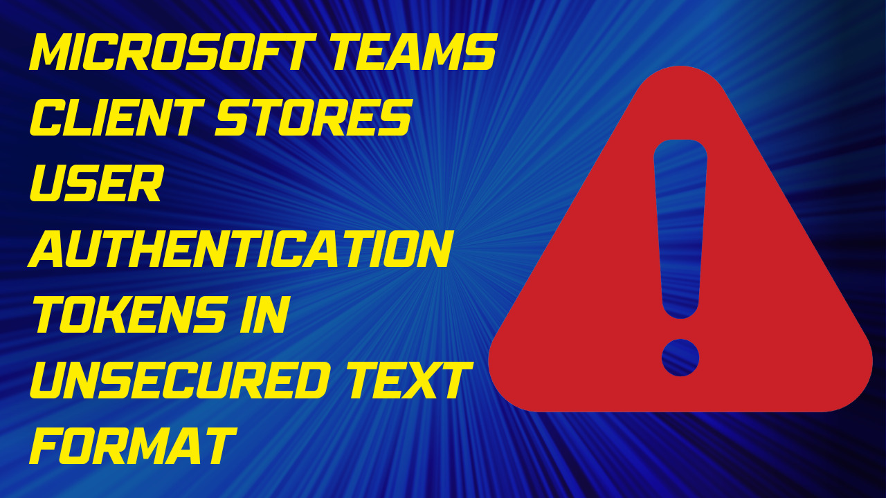 Microsoft Teams Client Stores User Authentication Tokens in Unsecured Text Format